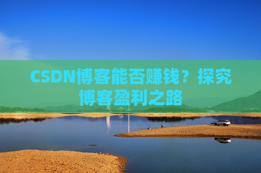 CSDN博客能否赚钱？探究博客盈利之路